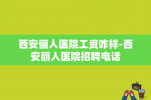 西安俪人医院工资咋样-西安丽人医院招聘电话