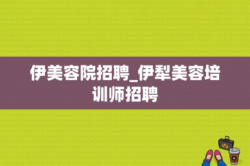 伊美容院招聘_伊犁美容培训师招聘