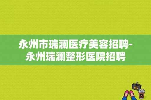 永州市瑞澜医疗美容招聘-永州瑞澜整形医院招聘