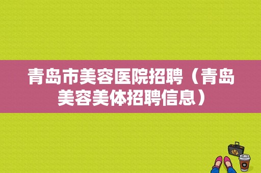 青岛市美容医院招聘（青岛美容美体招聘信息）