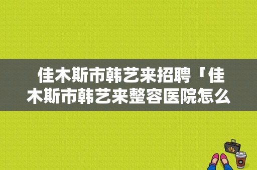  佳木斯市韩艺来招聘「佳木斯市韩艺来整容医院怎么样」