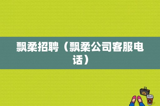 飘柔招聘（飘柔公司客服电话）