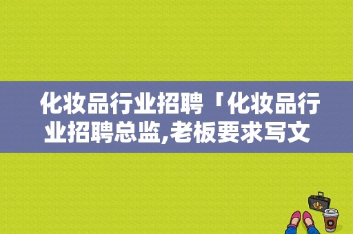  化妆品行业招聘「化妆品行业招聘总监,老板要求写文案该怎么写」