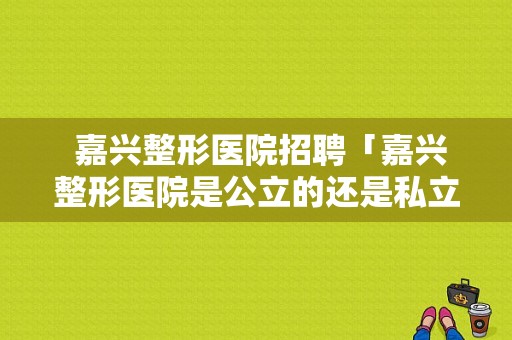  嘉兴整形医院招聘「嘉兴整形医院是公立的还是私立的」