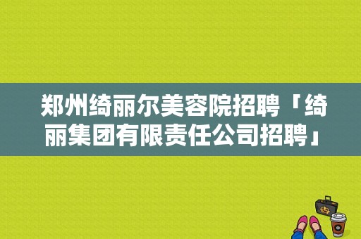  郑州绮丽尔美容院招聘「绮丽集团有限责任公司招聘」