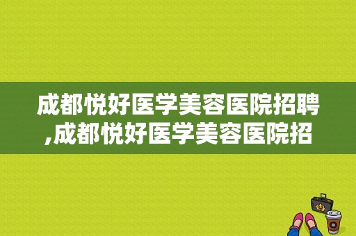 成都悦好医学美容医院招聘,成都悦好医学美容医院招聘官网 