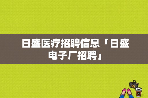  日盛医疗招聘信息「日盛电子厂招聘」