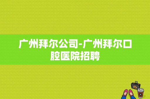 广州拜尔公司-广州拜尔口腔医院招聘