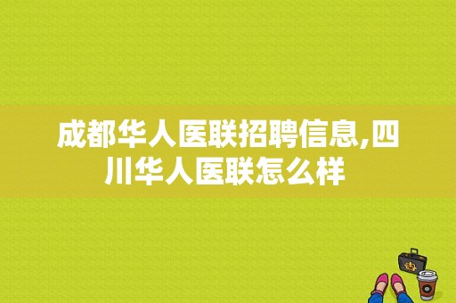 成都华人医联招聘信息,四川华人医联怎么样 