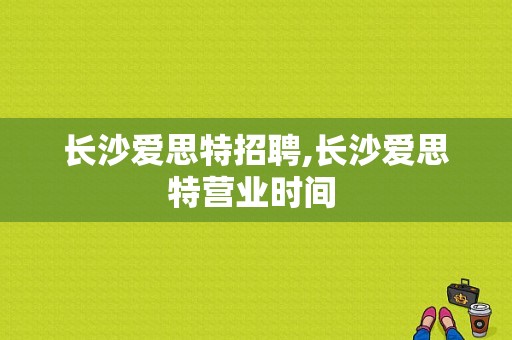 长沙爱思特招聘,长沙爱思特营业时间 