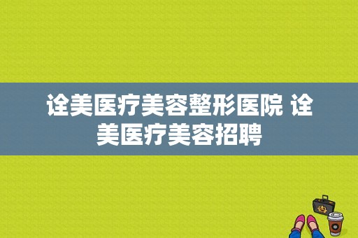 诠美医疗美容整形医院 诠美医疗美容招聘