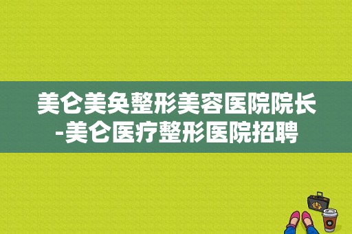 美仑美奂整形美容医院院长-美仑医疗整形医院招聘