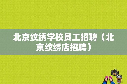 北京纹绣学校员工招聘（北京纹绣店招聘）