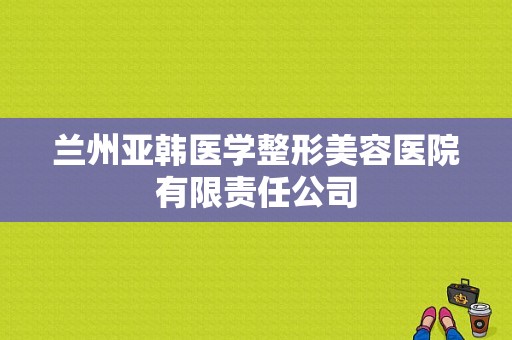 兰州亚韩医学整形美容医院有限责任公司