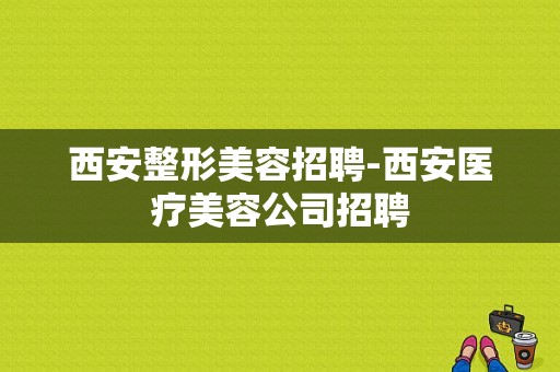 西安整形美容招聘-西安医疗美容公司招聘