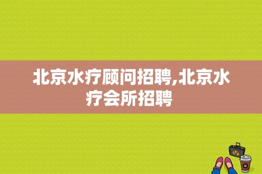 北京水疗顾问招聘,北京水疗会所招聘 