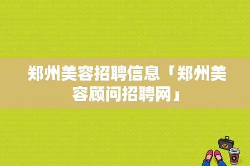  郑州美容招聘信息「郑州美容顾问招聘网」