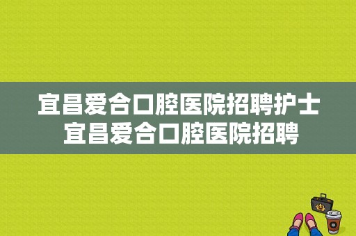 宜昌爱合口腔医院招聘护士 宜昌爱合口腔医院招聘