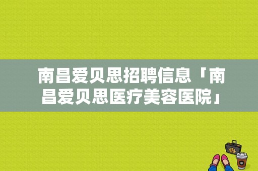  南昌爱贝思招聘信息「南昌爱贝思医疗美容医院」