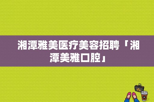  湘潭雅美医疗美容招聘「湘潭美雅口腔」