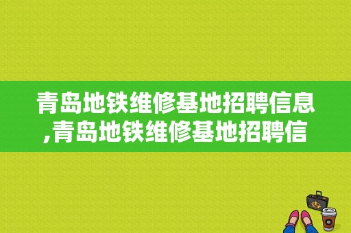 青岛地铁维修基地招聘信息,青岛地铁维修基地招聘信息电话 