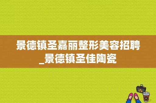 景德镇圣嘉丽整形美容招聘_景德镇圣佳陶瓷