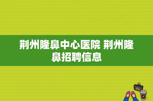 荆州隆鼻中心医院 荆州隆鼻招聘信息