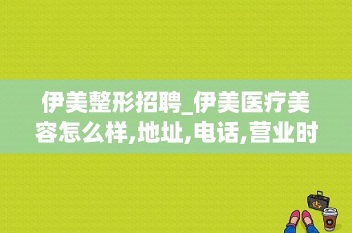 伊美整形招聘_伊美医疗美容怎么样,地址,电话,营业时间