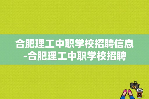 合肥理工中职学校招聘信息-合肥理工中职学校招聘