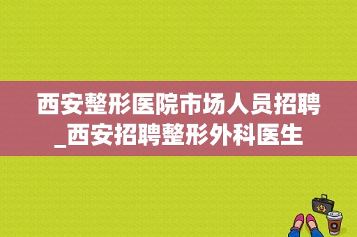 西安整形医院市场人员招聘_西安招聘整形外科医生