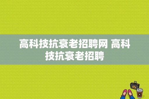 高科技抗衰老招聘网 高科技抗衰老招聘