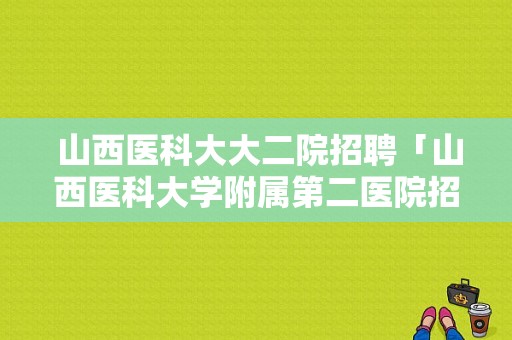  山西医科大大二院招聘「山西医科大学附属第二医院招聘」