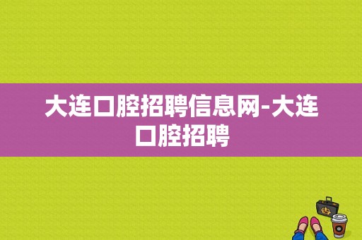 大连口腔招聘信息网-大连口腔招聘