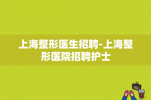 上海整形医生招聘-上海整形医院招聘护士