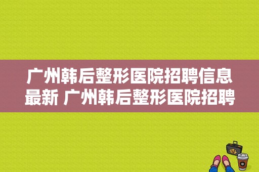 广州韩后整形医院招聘信息最新 广州韩后整形医院招聘信息