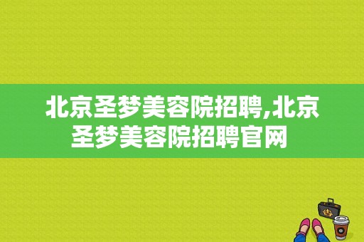 北京圣梦美容院招聘,北京圣梦美容院招聘官网 