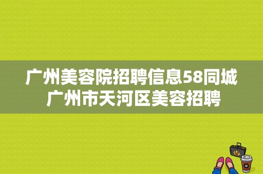 广州美容院招聘信息58同城 广州市天河区美容招聘