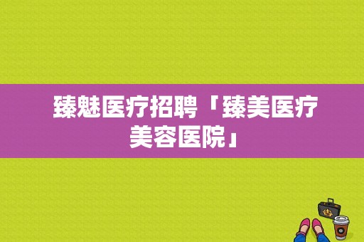  臻魅医疗招聘「臻美医疗美容医院」