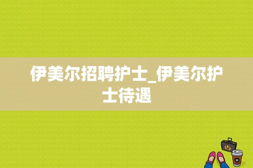 伊美尔招聘护士_伊美尔护士待遇