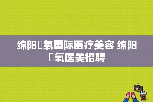 绵阳晞氧国际医疗美容 绵阳晞氧医美招聘