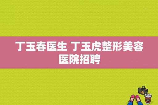 丁玉春医生 丁玉虎整形美容医院招聘