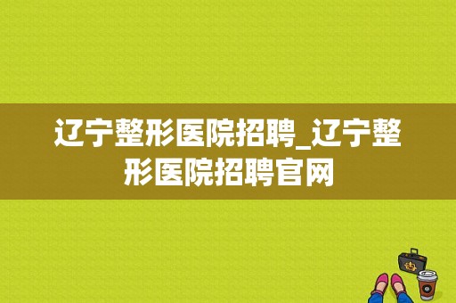 辽宁整形医院招聘_辽宁整形医院招聘官网