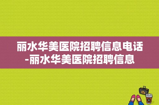 丽水华美医院招聘信息电话-丽水华美医院招聘信息