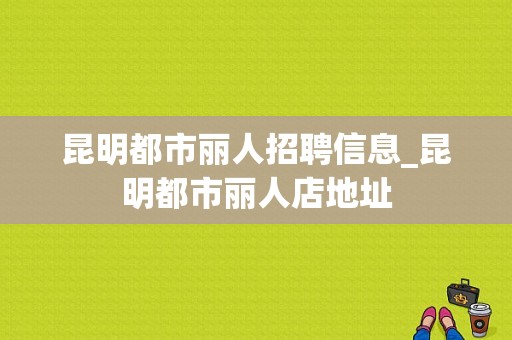 昆明都市丽人招聘信息_昆明都市丽人店地址