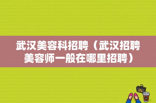 武汉美容科招聘（武汉招聘美容师一般在哪里招聘）