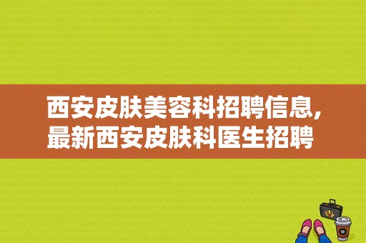 西安皮肤美容科招聘信息,最新西安皮肤科医生招聘 