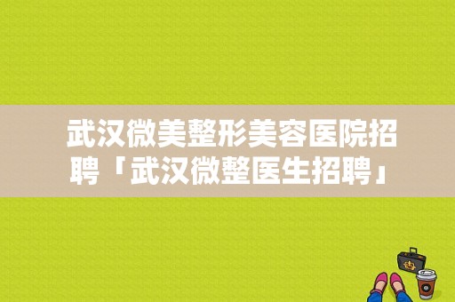  武汉微美整形美容医院招聘「武汉微整医生招聘」