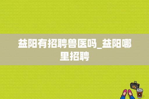 益阳有招聘兽医吗_益阳哪里招聘