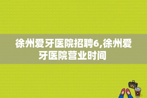 徐州爱牙医院招聘6,徐州爱牙医院营业时间 