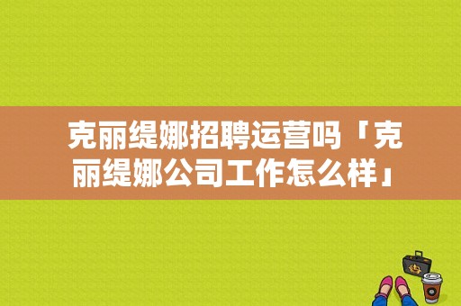  克丽缇娜招聘运营吗「克丽缇娜公司工作怎么样」